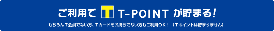 ご利用でT-POINTが貯まる!もちろんT会員でない方、Tカードをお持ちでない方もご利用OK! (Tポイントは貯まりません)