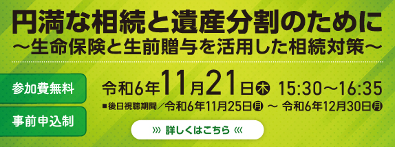 円満な相続と遺産分割のために～生命保険と生前贈与を活用した相続対策～開催日時／令和6年11月21日（木）